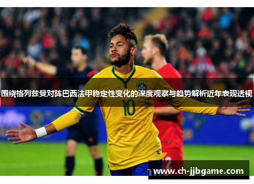 围绕格列兹曼对阵巴西法甲稳定性变化的深度观察与趋势解析近年表现透视