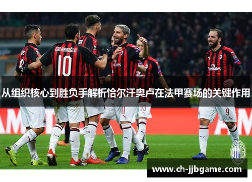 从组织核心到胜负手解析恰尔汗奥卢在法甲赛场的关键作用