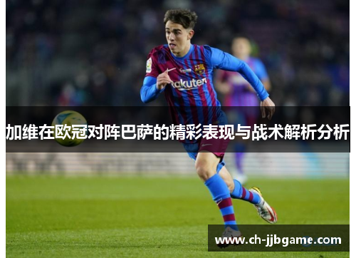 加维在欧冠对阵巴萨的精彩表现与战术解析分析