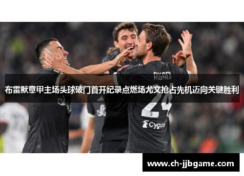 布雷默意甲主场头球破门首开纪录点燃场尤文抢占先机迈向关键胜利