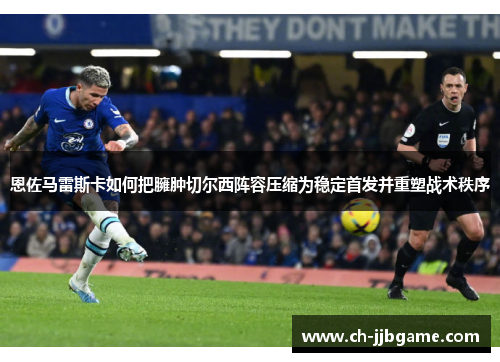 恩佐马雷斯卡如何把臃肿切尔西阵容压缩为稳定首发并重塑战术秩序