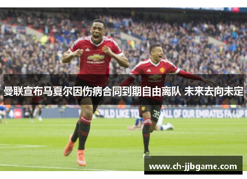 曼联宣布马夏尔因伤病合同到期自由离队 未来去向未定