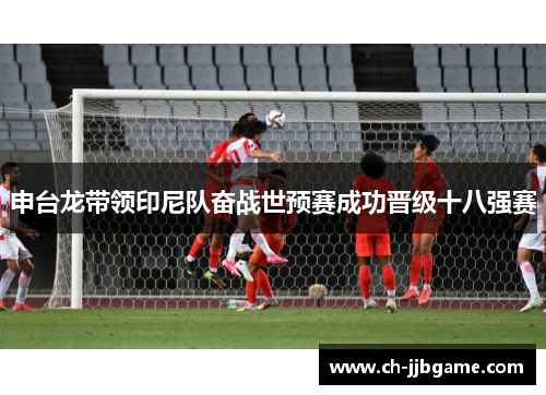 申台龙带领印尼队奋战世预赛成功晋级十八强赛