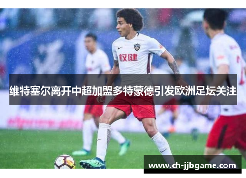 维特塞尔离开中超加盟多特蒙德引发欧洲足坛关注