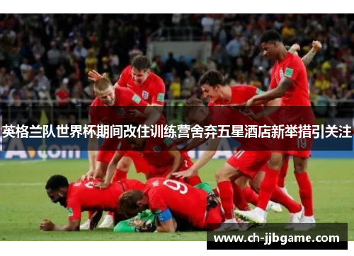 英格兰队世界杯期间改住训练营舍弃五星酒店新举措引关注