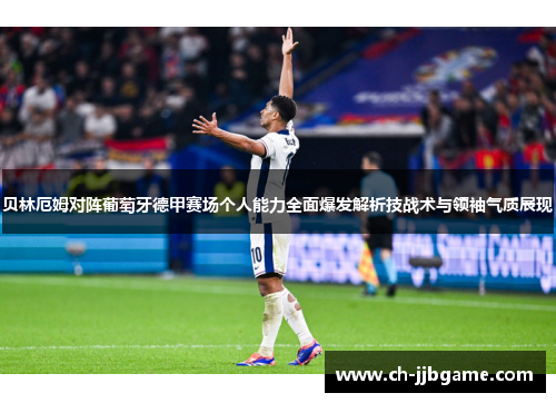 贝林厄姆对阵葡萄牙德甲赛场个人能力全面爆发解析技战术与领袖气质展现