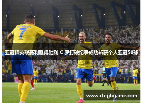 亚冠精英联赛利雅得胜利 C 罗打破纪录成功斩获个人亚冠50球