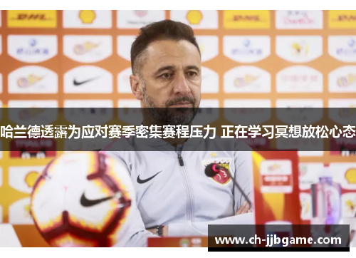 哈兰德透露为应对赛季密集赛程压力 正在学习冥想放松心态