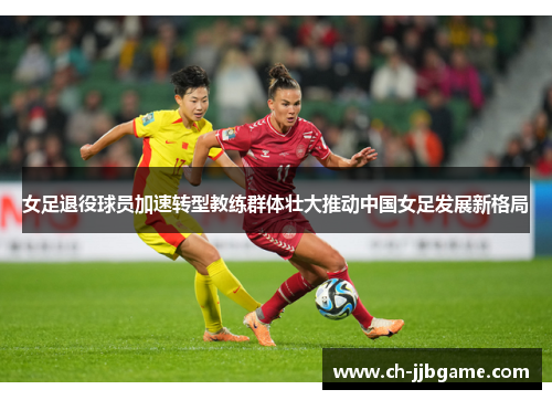 女足退役球员加速转型教练群体壮大推动中国女足发展新格局