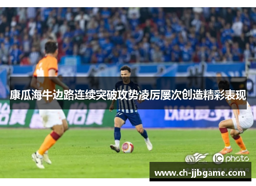 康瓜海牛边路连续突破攻势凌厉屡次创造精彩表现 康瓜海牛边路连续突破攻势凌厉屡次创造精彩表现