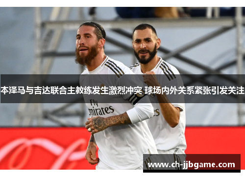 本泽马与吉达联合主教练发生激烈冲突 球场内外关系紧张引发关注