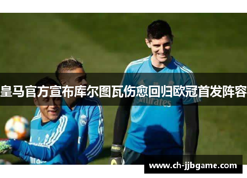 皇马官方宣布库尔图瓦伤愈回归欧冠首发阵容