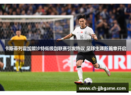 卡斯蒂列霍加盟沙特低级别联赛引发热议 足球生涯新篇章开启