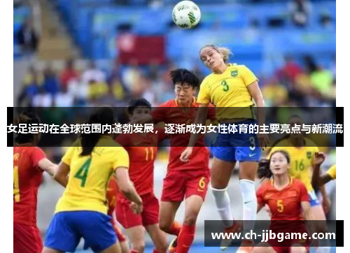 女足运动在全球范围内蓬勃发展，逐渐成为女性体育的主要亮点与新潮流