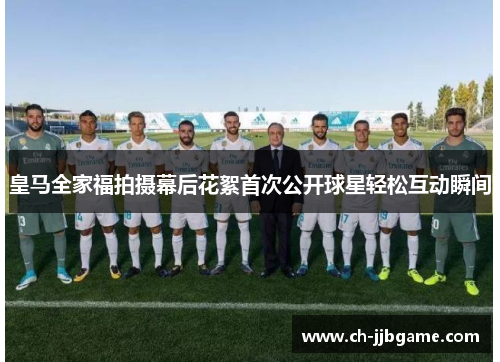 皇马全家福拍摄幕后花絮首次公开球星轻松互动瞬间