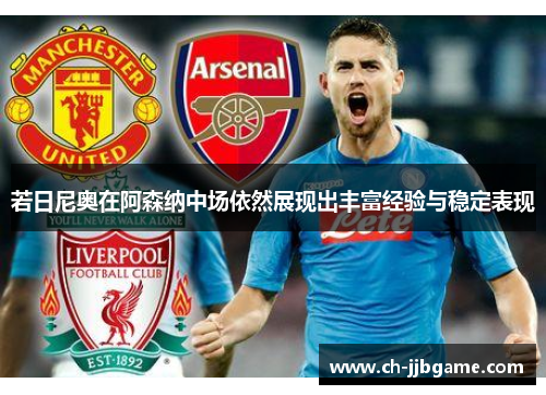若日尼奥在阿森纳中场依然展现出丰富经验与稳定表现