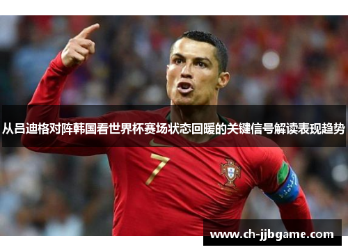 从吕迪格对阵韩国看世界杯赛场状态回暖的关键信号解读表现趋势
