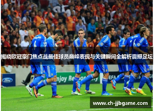 揭晓欧冠豪门焦点战最佳球员巅峰表现与关键瞬间全解析震撼足坛
