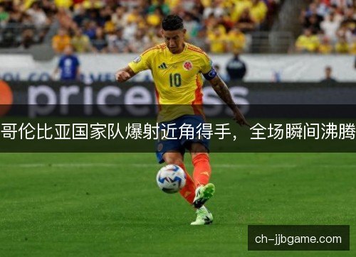 哥伦比亚国家队爆射近角得手,全场瞬间沸腾 哥伦比亚国家队爆射近角得手,全场瞬间沸腾