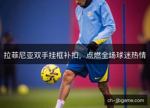 拉菲尼亚双手挂框补扣,点燃全场球迷热情 拉菲尼亚双手挂框补扣,点燃全场球迷热情