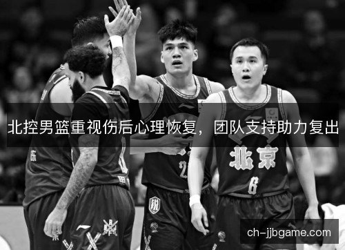 北控男篮重视伤后心理恢复,团队支持助力复出 北控男篮重视伤后心理恢复,团队支持助力复出