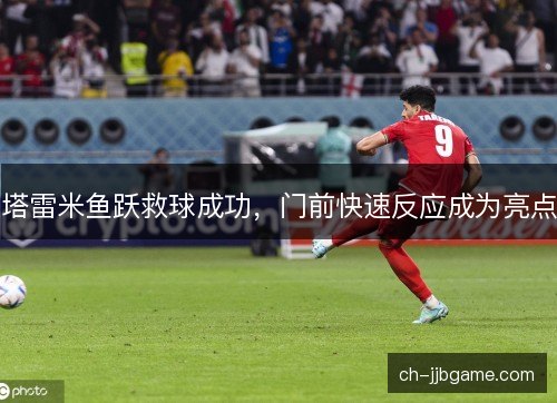 塔雷米鱼跃救球成功，门前快速反应成为亮点